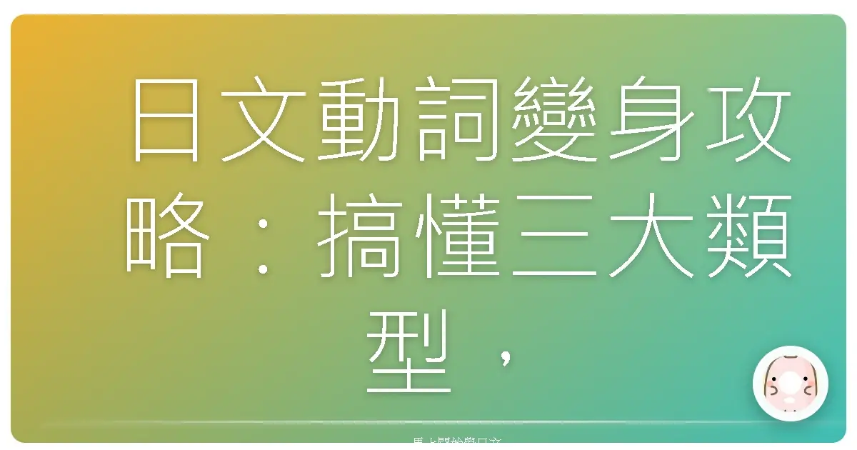 日文動詞變身攻略：搞懂三大類型，輕鬆開口說日語！