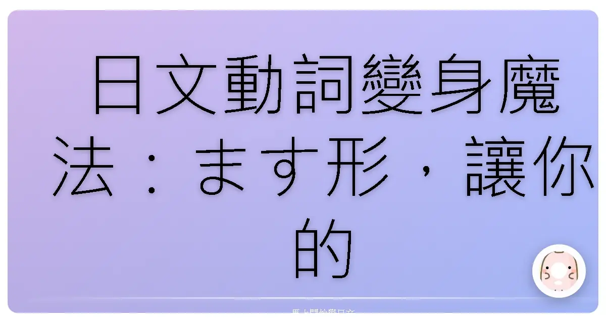 日文動詞變身魔法：ます形，讓你的日文口語Level Up！