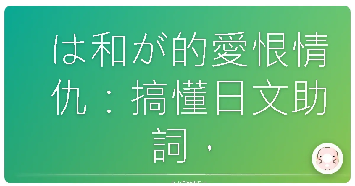 は和が的愛恨情仇：搞懂日文助詞，就像跟老朋友聊天一樣輕鬆！