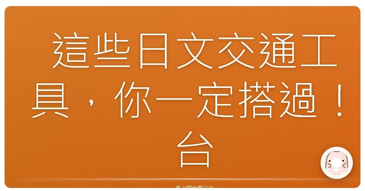 這些日文交通工具，你一定搭過！台灣人才懂的趣味用法全攻略