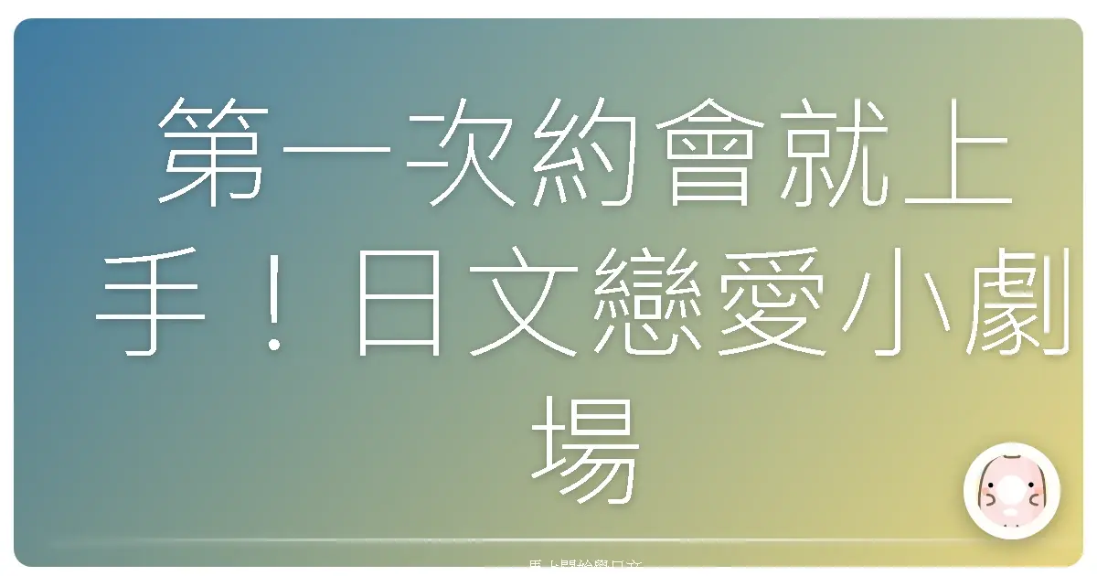 第一次約會就上手！日文戀愛小劇場：台式暖男/甜姐兒必備攻略