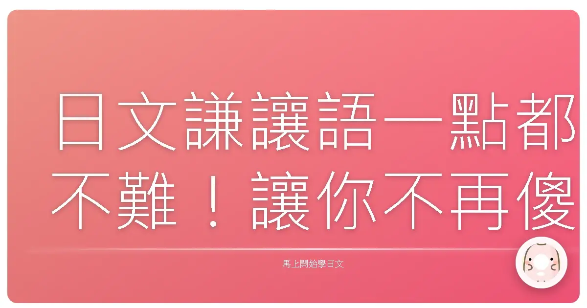 日文謙讓語一點都不難！讓你不再傻傻分不清，社交場合零失誤！