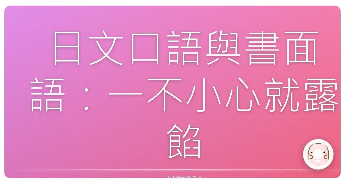 日文口語與書面語：一不小心就露餡？台日文化觀察家的真心告白