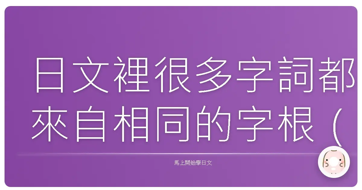 日文裡很多字詞都來自相同的字根(也就是詞幹或構詞元素)