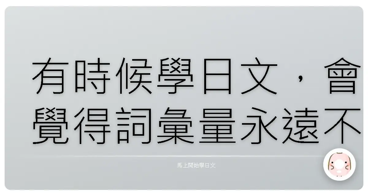 有時候學日文,會覺得詞彙量永遠不夠用