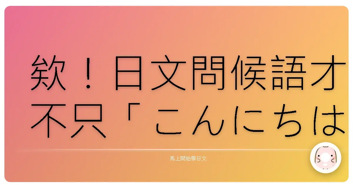 欸！日文問候語才不只「こんにちは」咧！超台味攻略讓你開口就變麻吉