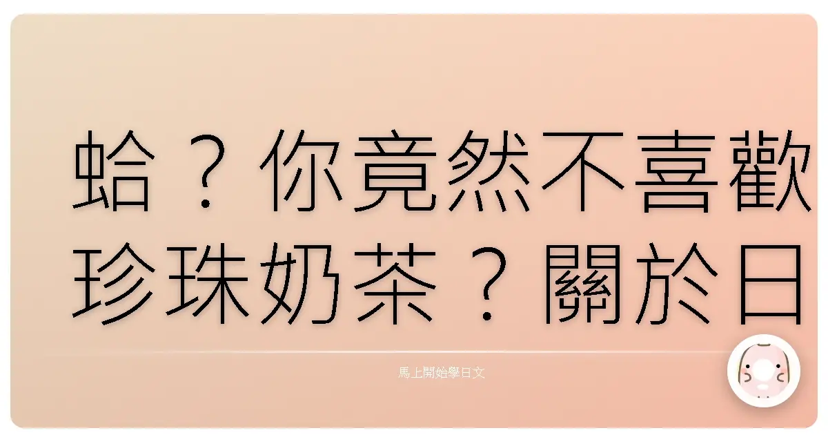 蛤？你竟然不喜歡珍珠奶茶？關於日文的「喜歡」與「不喜歡」二三事，讓台日混血小編來跟你喇賽！
