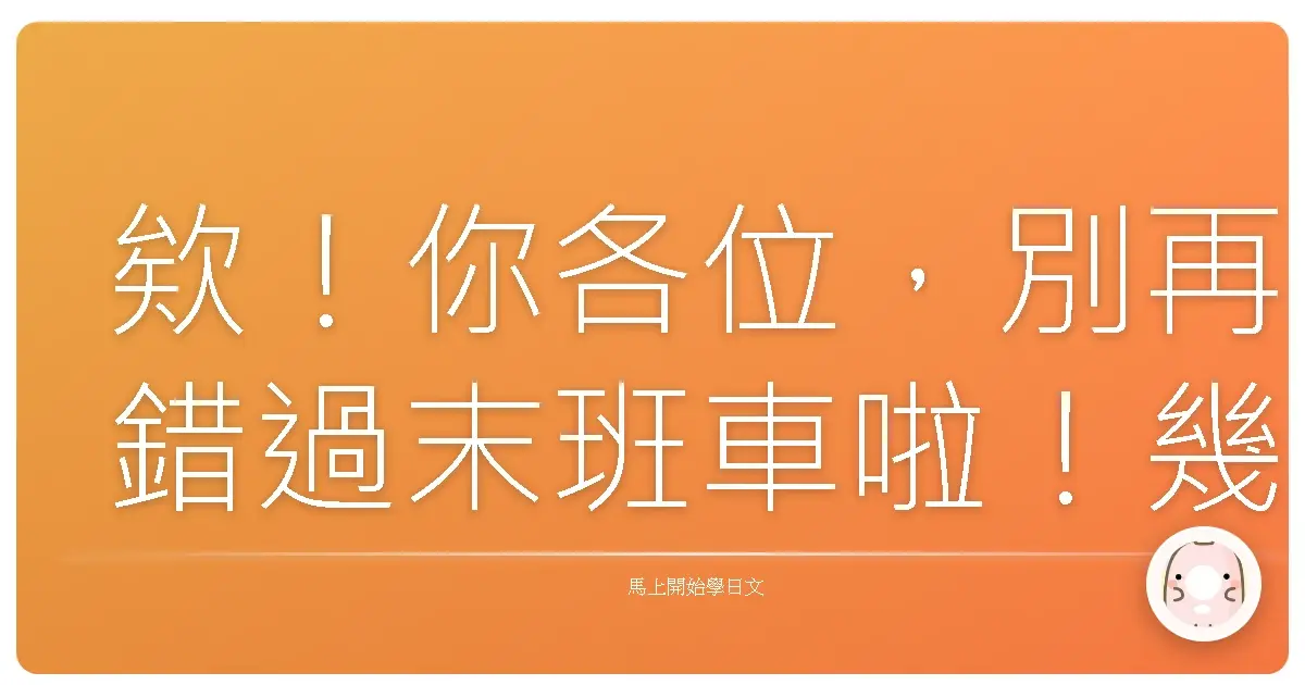 欸！你各位，別再錯過末班車啦！幾點才有下一班？日文速成班開課囉！