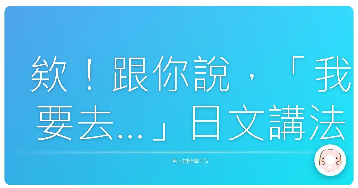欸！跟你說，「我要去…」日文講法才不只一種咧！超實用懶人包大公開！