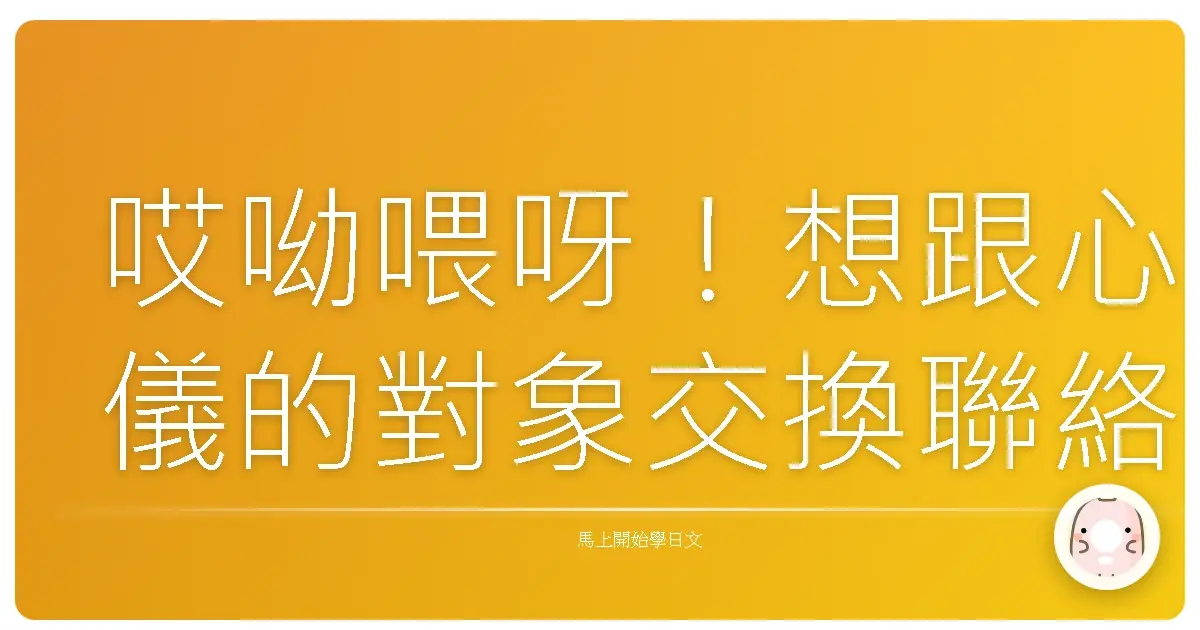 哎呦喂呀！想跟心儀的對象交換聯絡方式？這篇教你用日文輕鬆上手！
