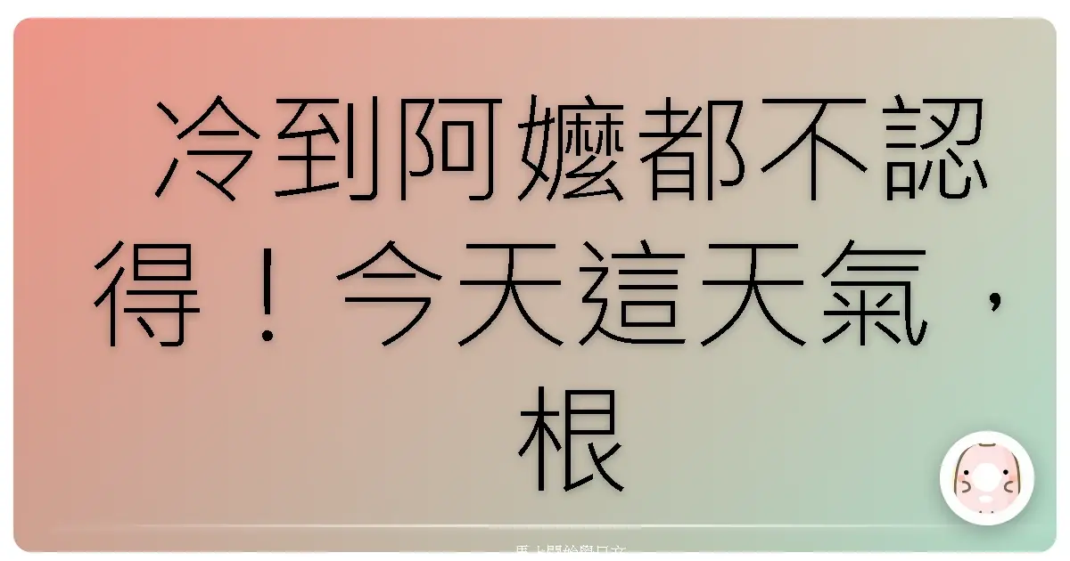 冷到阿嬤都不認得！今天這天氣，根本就是冰箱大暴走！