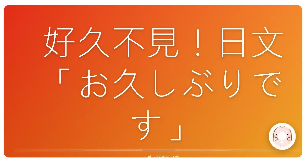 好久不見！日文「お久しぶりです」不只這句，台式幽默讓你笑著開口！