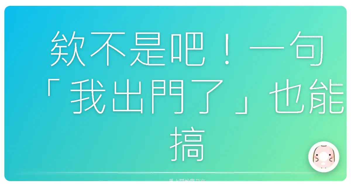 欸不是吧！一句「我出門了」也能搞出這麼多花樣？！日文掰掰全攻略！