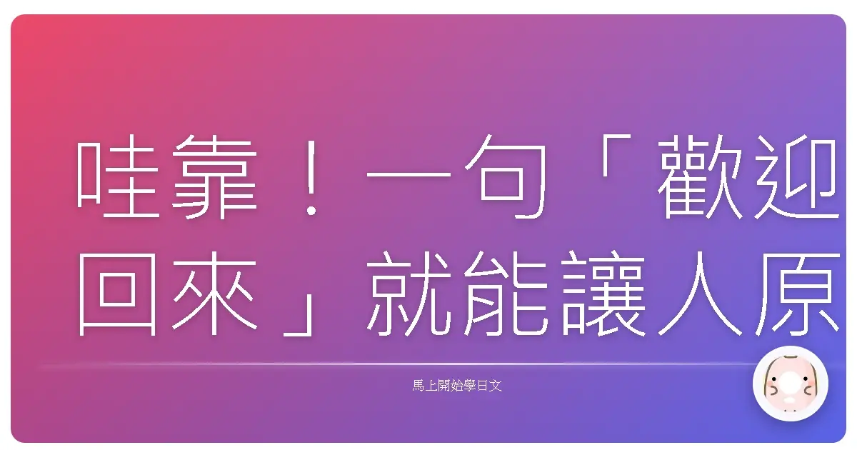 哇靠！一句「歡迎回來」就能讓人原地融化？台日友好度爆表的秘密武器！