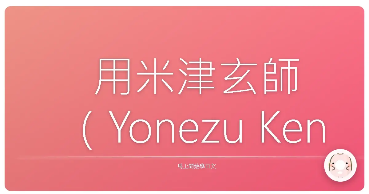 用米津玄師(Yonezu Kenshi)的歌學日文,不但有趣還超有感!