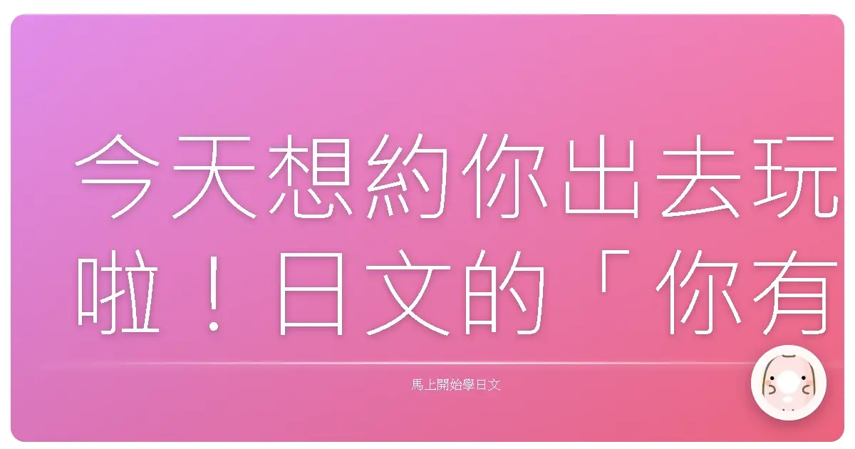 今天想約你出去玩啦！日文的「你有空嗎？」其實超多種講法捏！