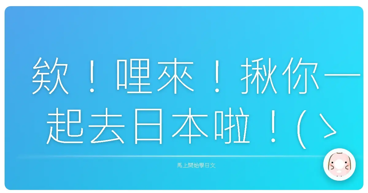 欸！哩來！揪你一起去日本啦！(ゝ∀･)b