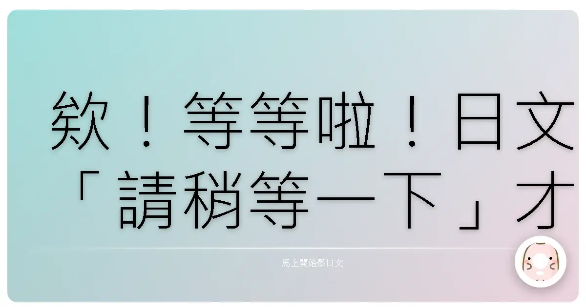 欸！等等啦！日文「請稍等一下」才不只一句！台式幽默全攻略！