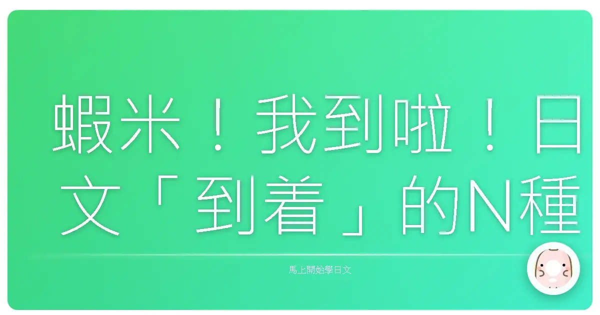 蝦米！我到啦！日文「到着」的N種爆笑說法，讓你一秒變身日文通！