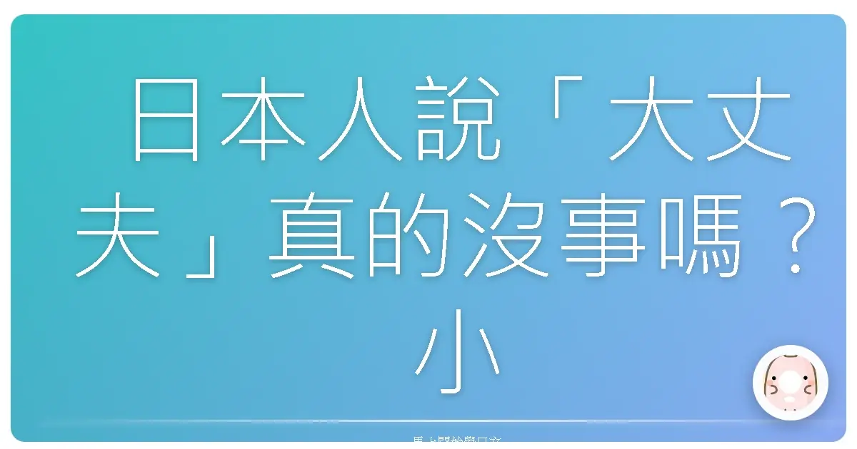 日本人說「大丈夫」真的沒事嗎？小心別踩雷！台式「沒關係」生存指南