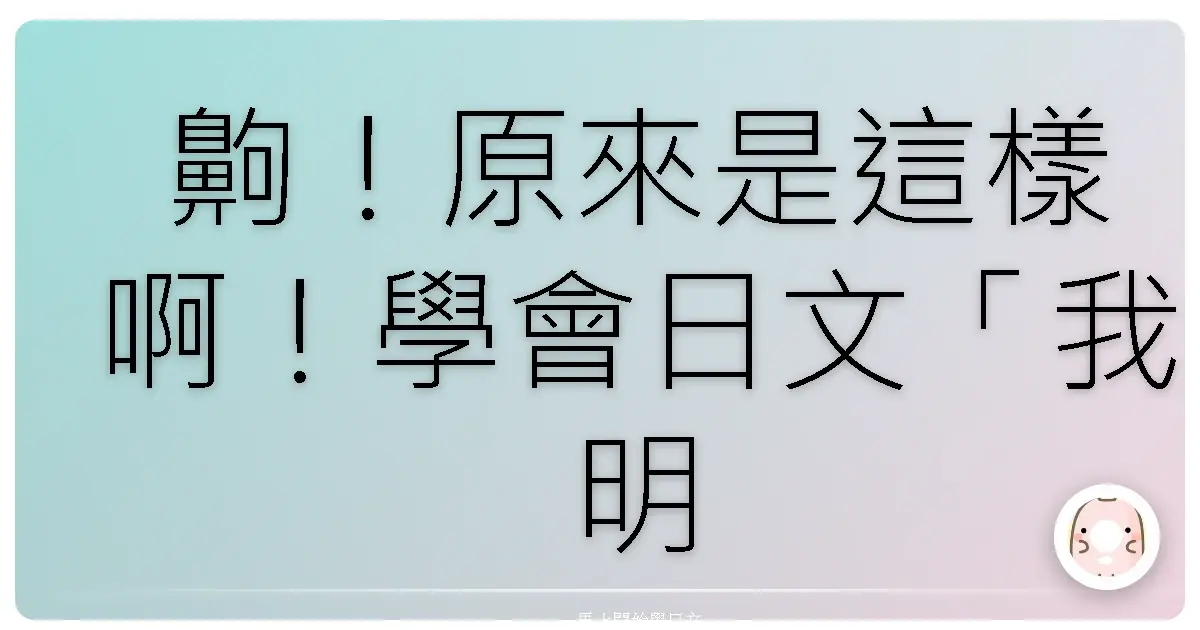齁！原來是這樣啊！學會日文「我明白了」，保證你跟日本人聊天超順暢！