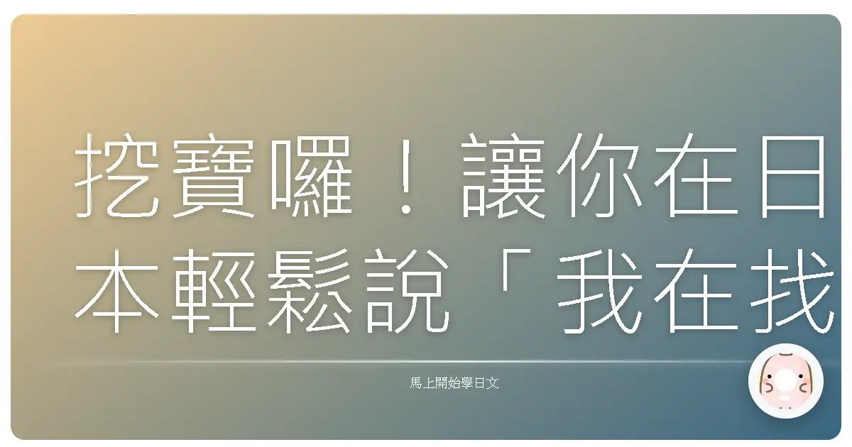 挖寶囉！讓你在日本輕鬆說「我在找…」的超實用日文尋寶攻略！