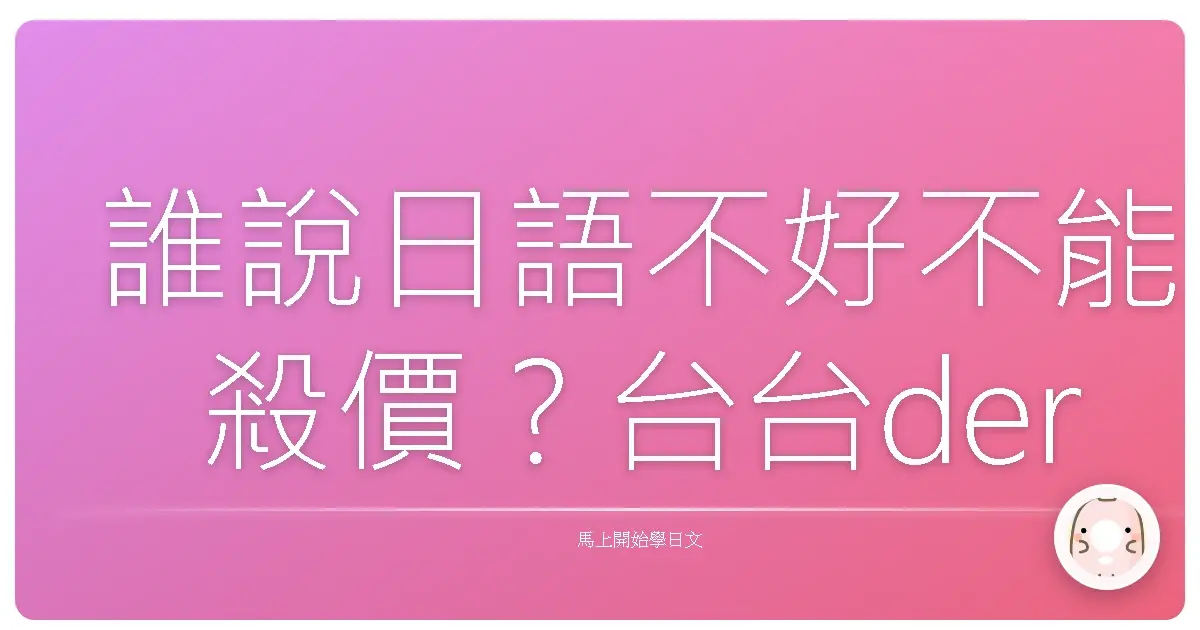 誰說日語不好不能殺價？台台der殺價密技，讓你買到剁手手！