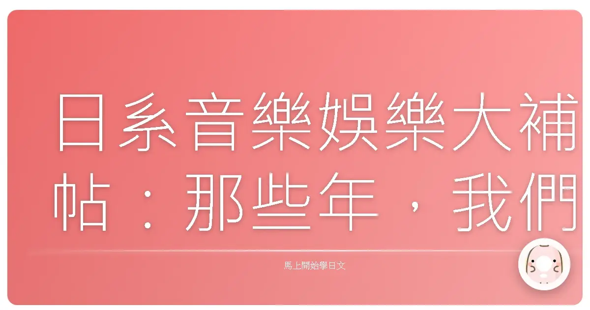 日系音樂娛樂大補帖：那些年，我們一起追的偶像和日文歌！
