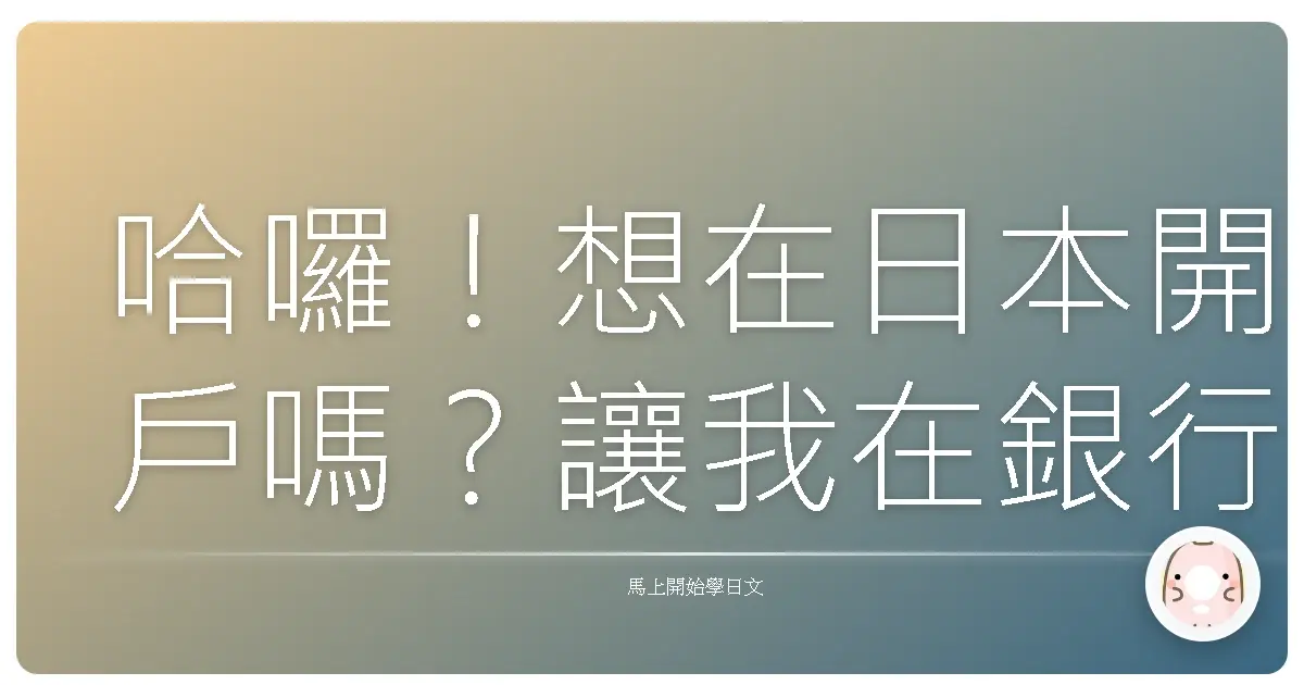 哈囉！想在日本開戶嗎？讓我在銀行櫃檯陪你聊聊，保證輕鬆搞定！