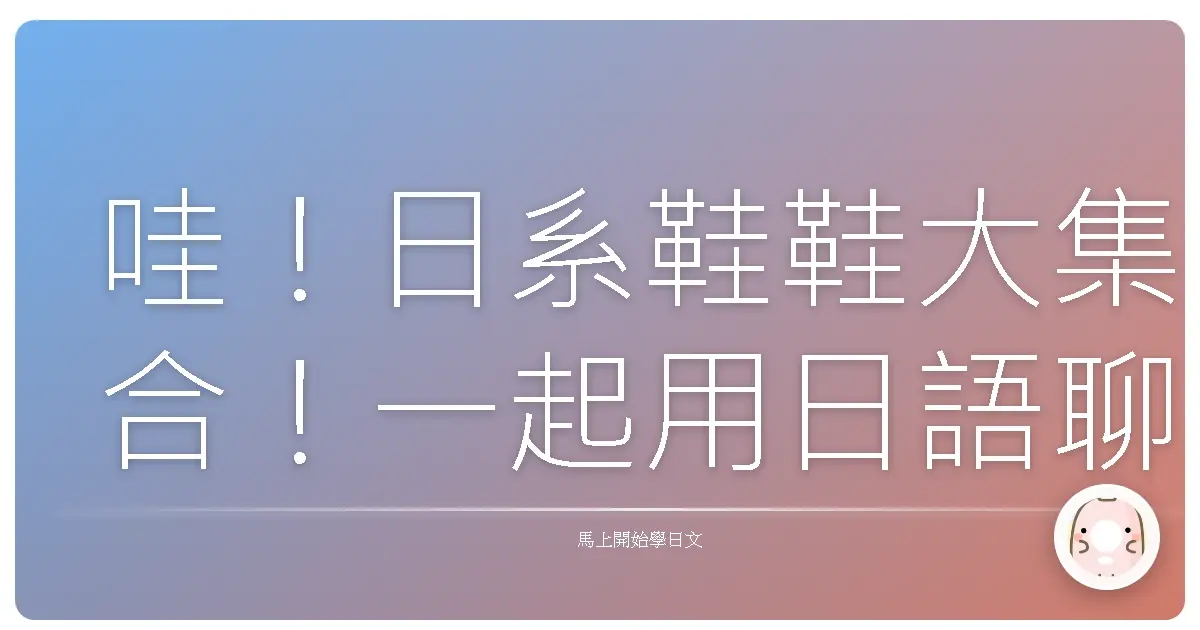 哇！日系鞋鞋大集合！一起用日語聊鞋子，找到你的命定款！