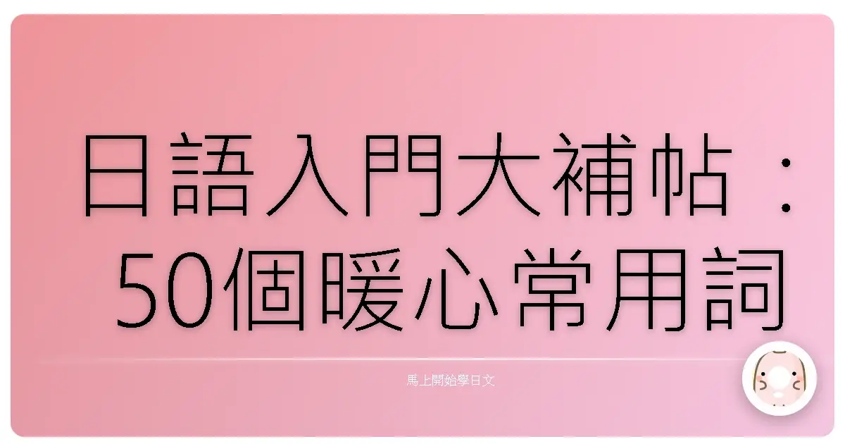 日語入門大補帖：50個暖心常用詞，讓你開口說日文就像跟老朋友聊天！