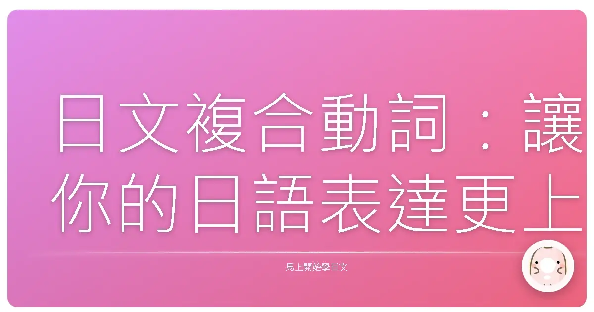 日文複合動詞:讓你的日語表達更上一層樓!超實用列表大公開