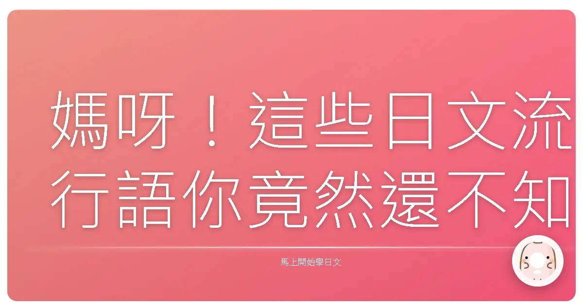 媽呀!這些日文流行語你竟然還不知道?跟上潮流就靠這篇啦!