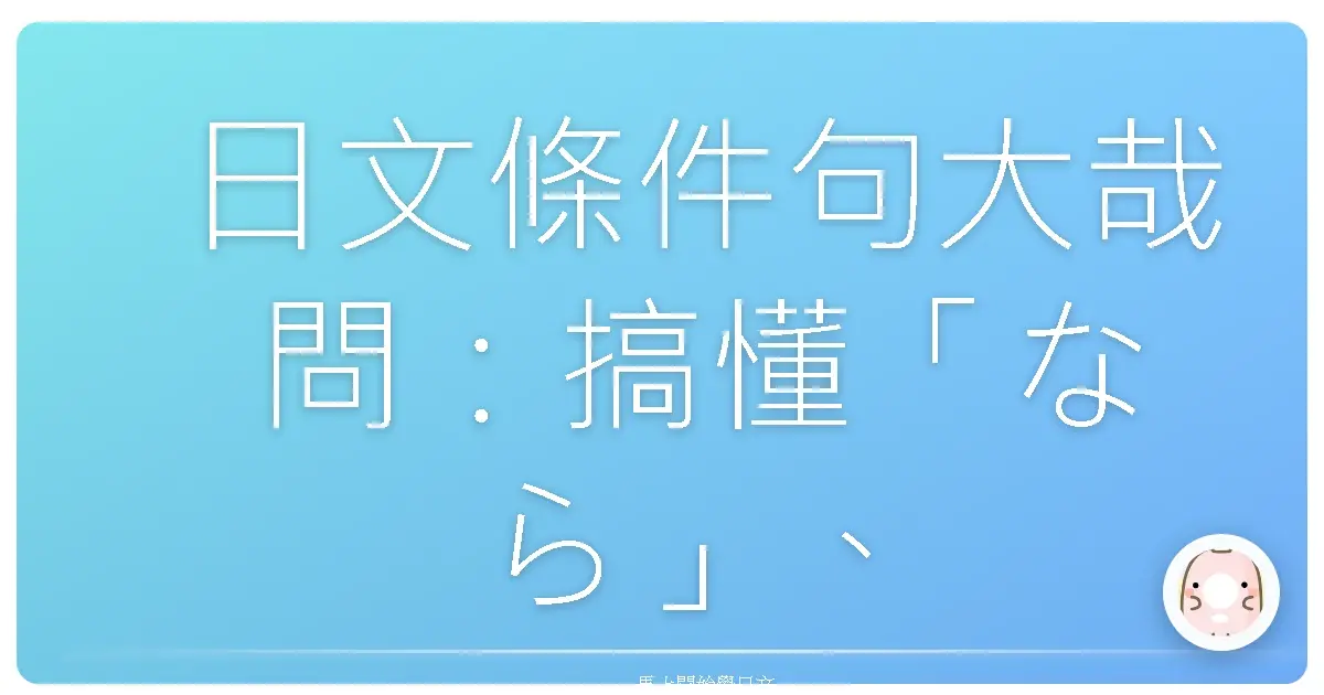 日文條件句大哉問:搞懂「なら」、「ば」、「たら」、「と」,不再傻傻分不清!