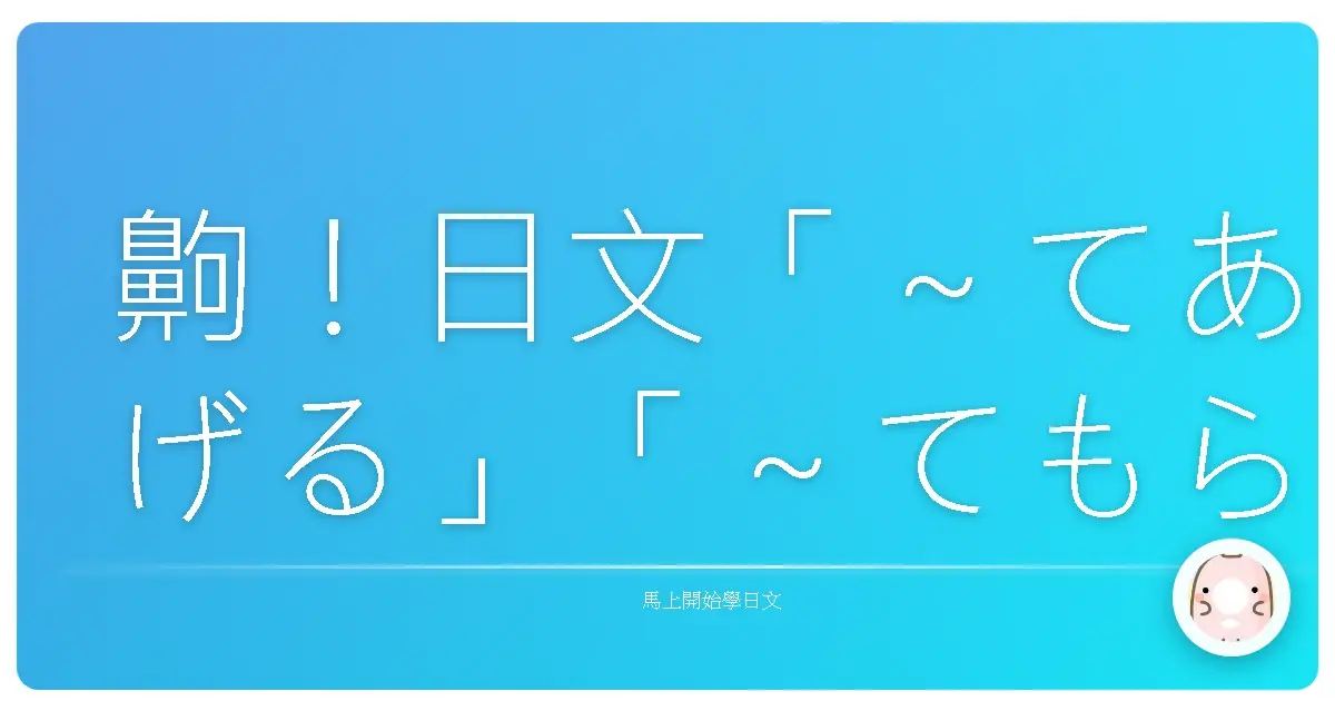齁！日文「～てあげる」「～てもらう」用法，讓你和日本人感情升溫的小秘密