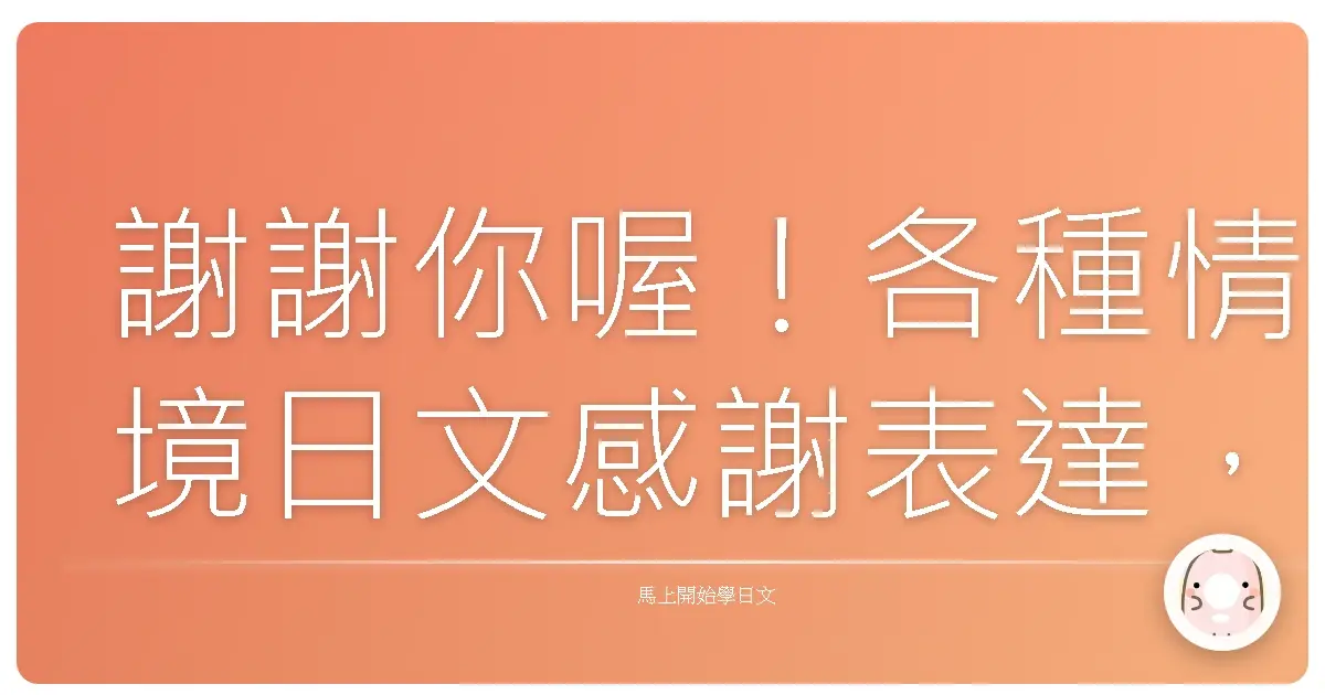謝謝你喔!各種情境日文感謝表達,暖心教學讓你人見人愛!