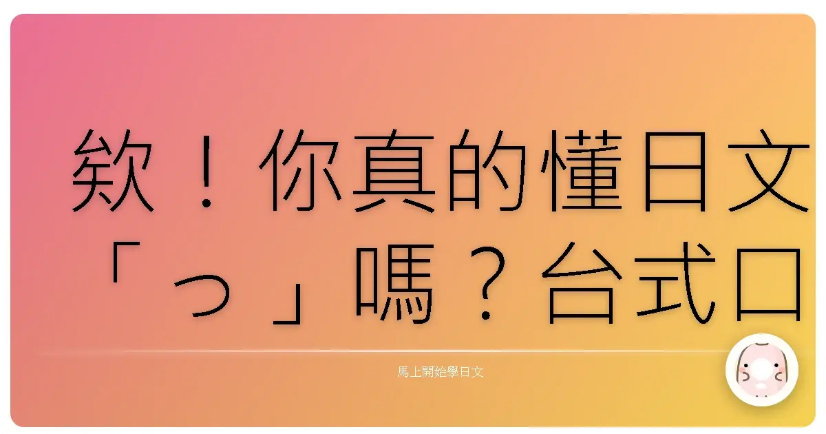欸!你真的懂日文「っ」嗎?台式口吻讓你秒懂促音大小事!