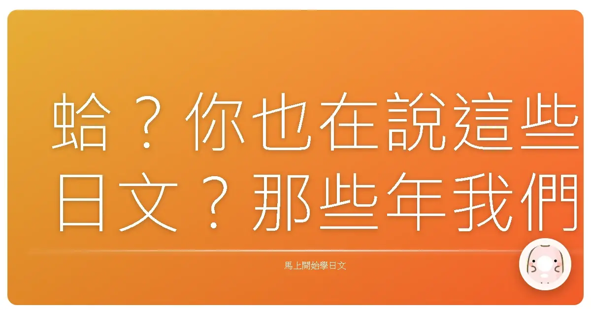 蛤?你也在說這些日文?那些年我們一起哈的日式外來語!