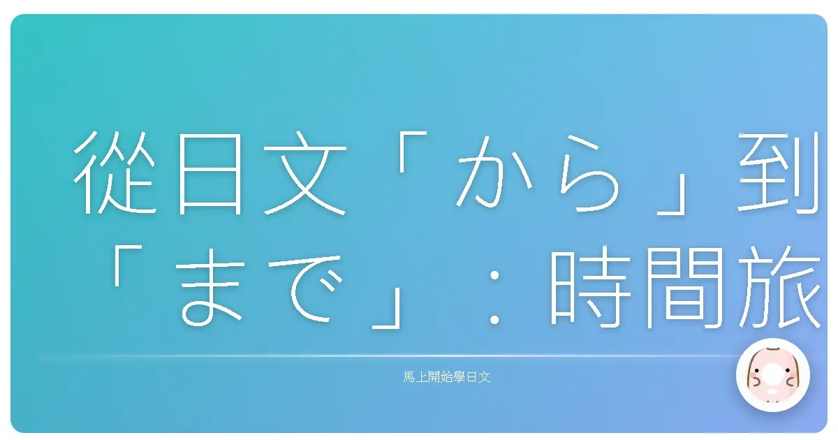 從日文「から」到「まで」:時間旅行的起點與終點,一窺日語時間表達的奧妙