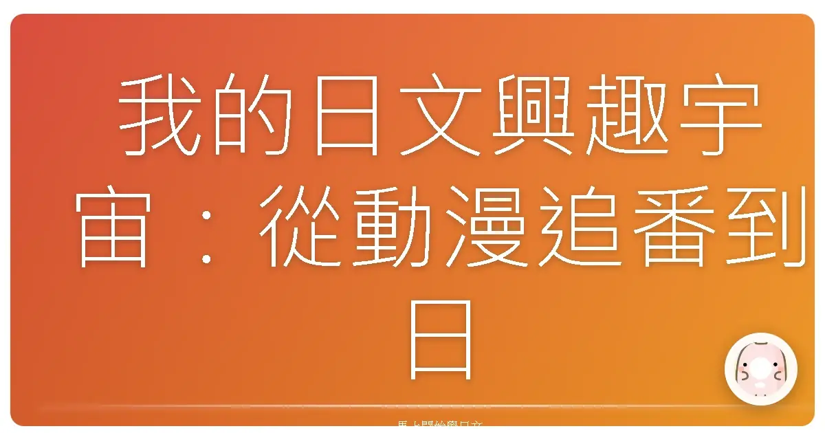 我的日文興趣宇宙：從動漫追番到日文歌狂粉，一路走來的酸甜苦辣！