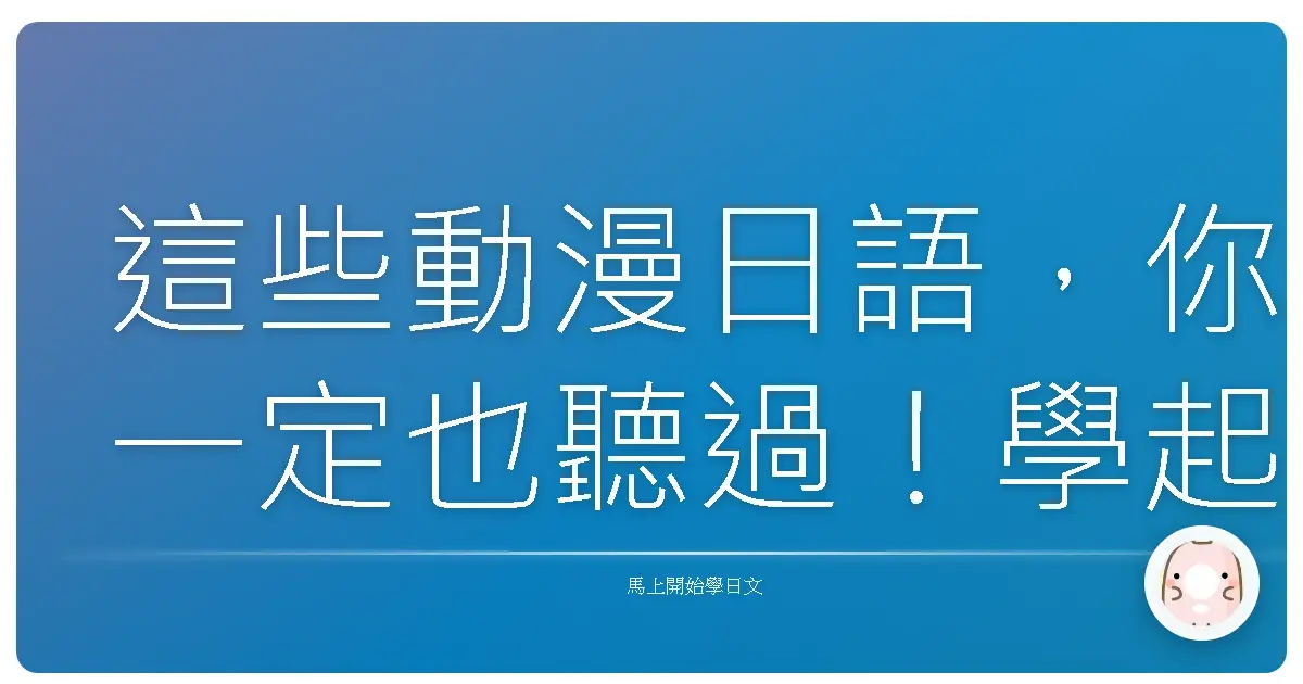 這些動漫日語,你一定也聽過!學起來,跟朋友聊天超有梗!