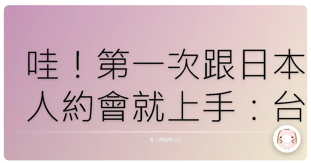 哇!第一次跟日本人約會就上手:台式戀愛金句教你攻略櫻花妹/弟的心!