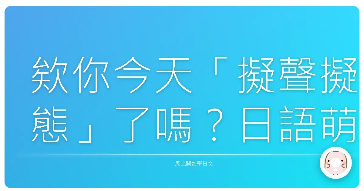 欸你今天「擬聲擬態」了嗎？日語萌感大爆發，台式口語這樣用就對了！