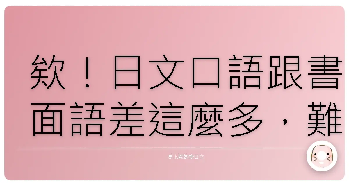 欸！日文口語跟書面語差這麼多，難怪講出來的話日本人都聽不懂啦！