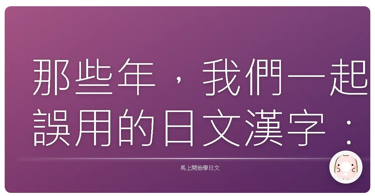那些年,我們一起誤用的日文漢字:暖心解析台日語境差異