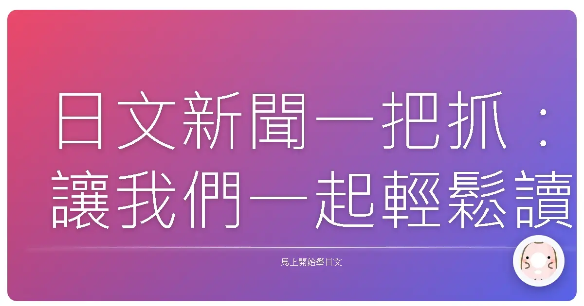 日文新聞一把抓:讓我們一起輕鬆讀懂日文新聞,掌握最新資訊!