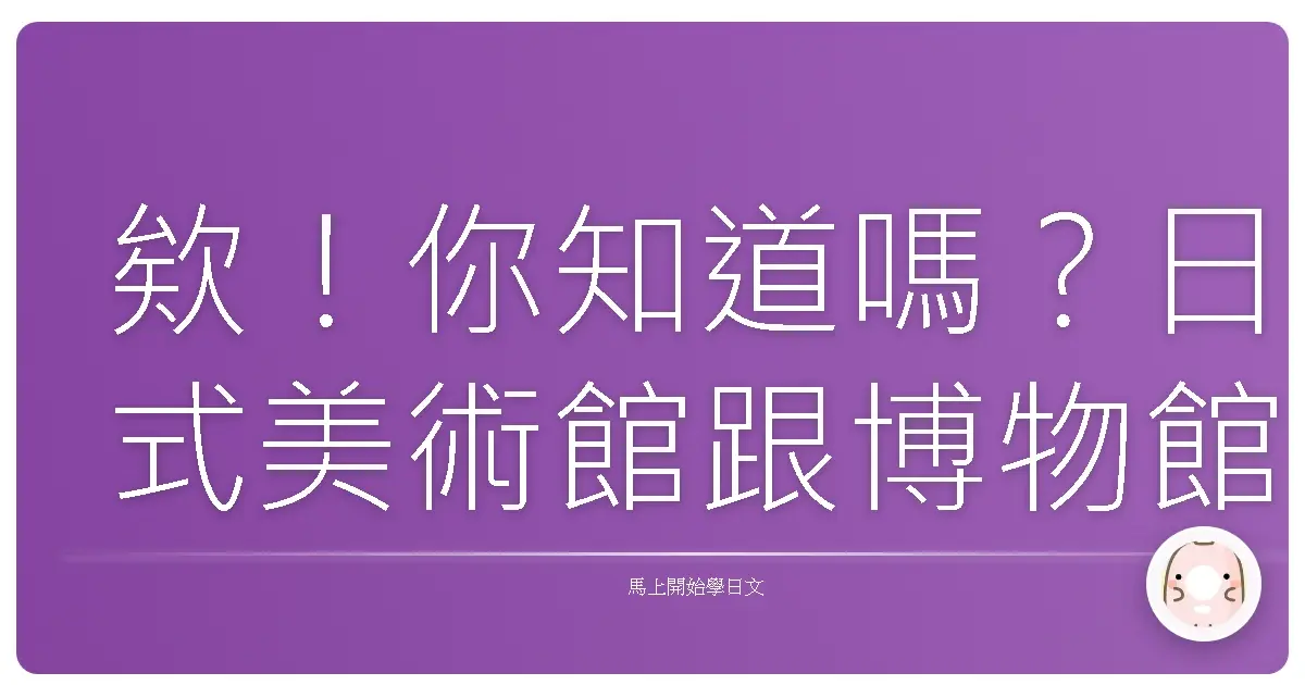 欸!你知道嗎?日式美術館跟博物館偷偷在講這些悄悄話啦!