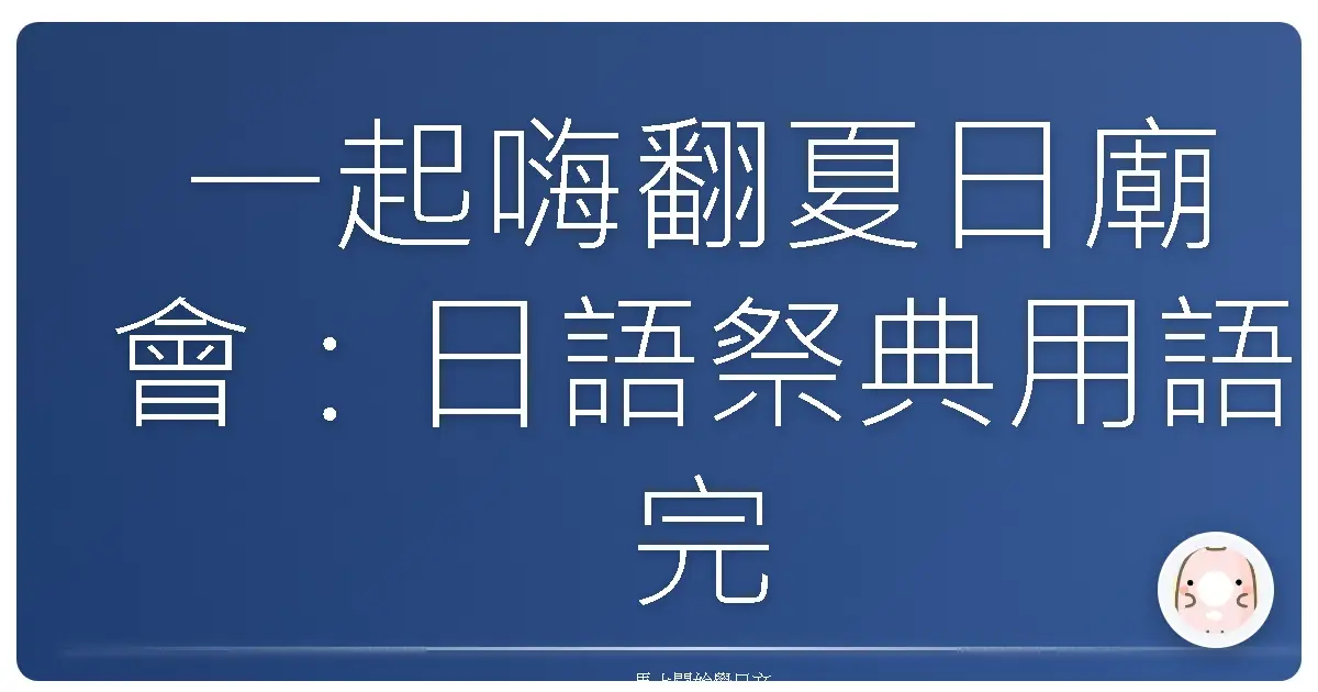 一起嗨翻夏日廟會:日語祭典用語完全攻略!
