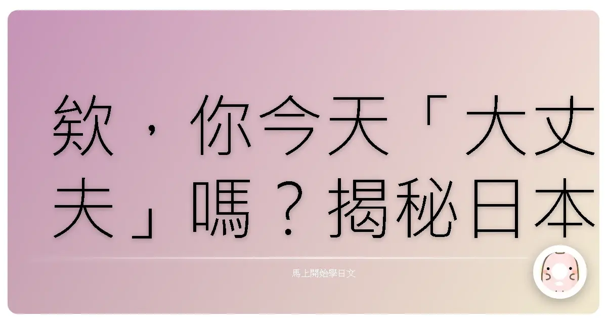 欸，你今天「大丈夫」嗎？揭秘日本人氣口頭禪，台味解說讓你秒懂！