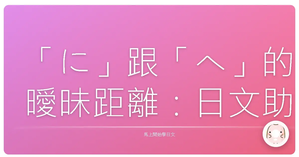 「に」跟「へ」的曖昧距離：日文助詞不再傻傻分不清！